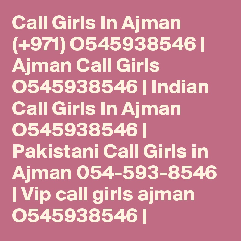 Call Girls In Ajman (+971) O545938546 | Ajman Call Girls O545938546 | Indian Call Girls In Ajman O545938546 | Pakistani Call Girls in Ajman 054-593-8546 | Vip call girls ajman O545938546 | 