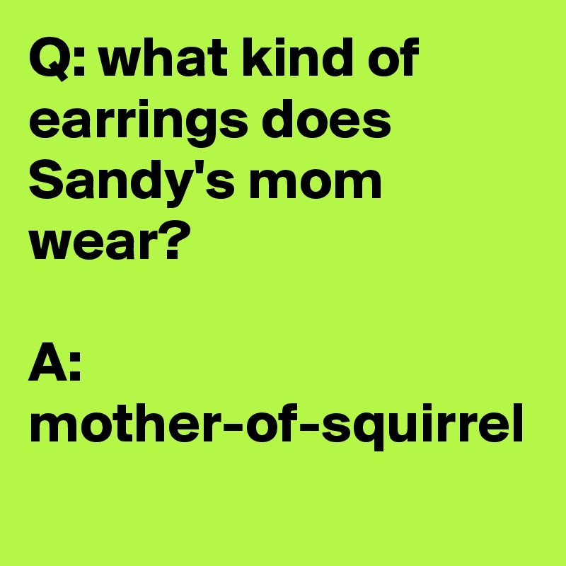 Q: what kind of earrings does Sandy's mom wear?

A: mother-of-squirrel