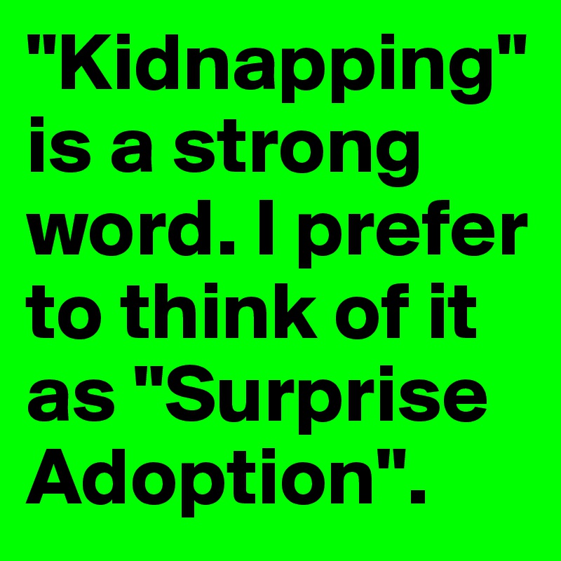 "Kidnapping" is a strong word. I prefer to think of it as "Surprise Adoption". 