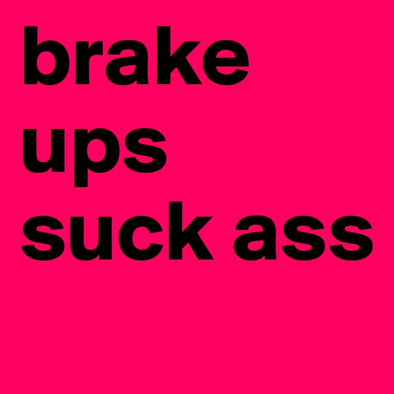 brake ups suck ass