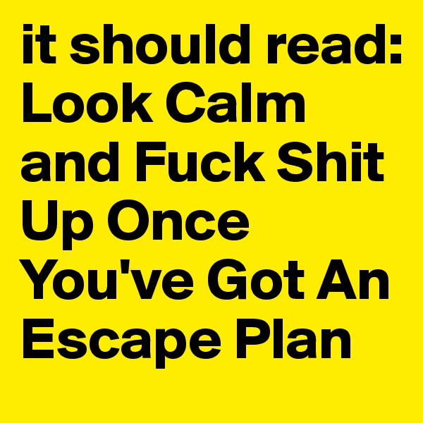 it should read: Look Calm and Fuck Shit Up Once  You've Got An Escape Plan