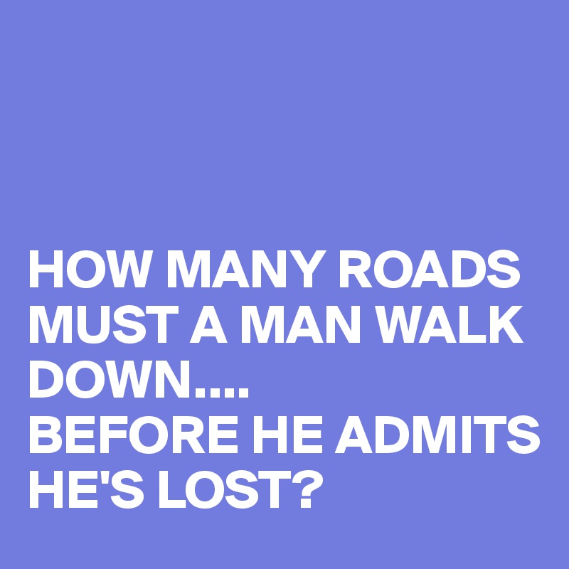 



HOW MANY ROADS MUST A MAN WALK DOWN....
BEFORE HE ADMITS HE'S LOST?