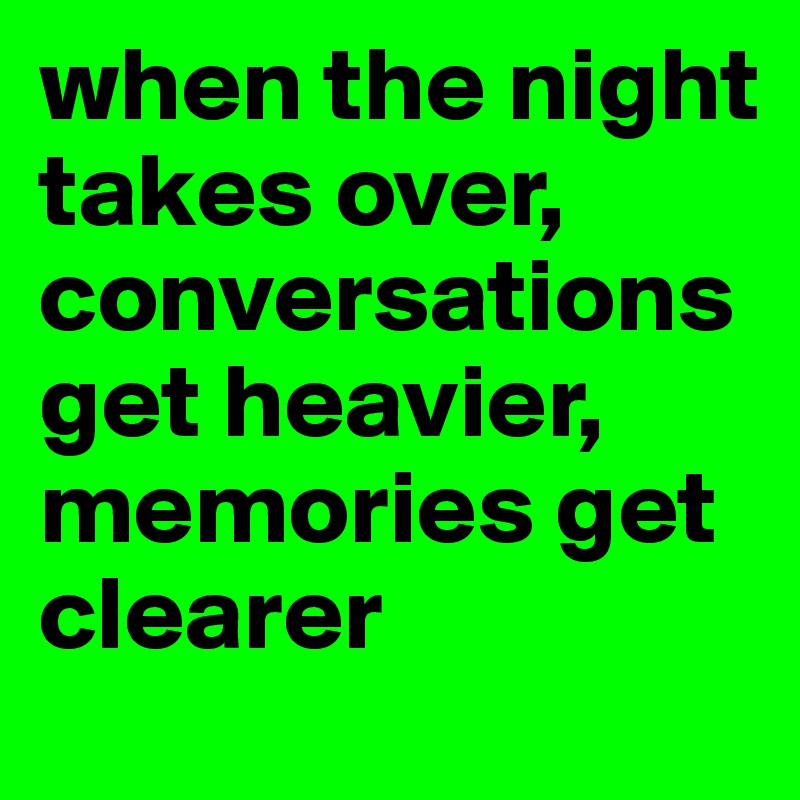 when the night takes over, conversations get heavier, memories get clearer 