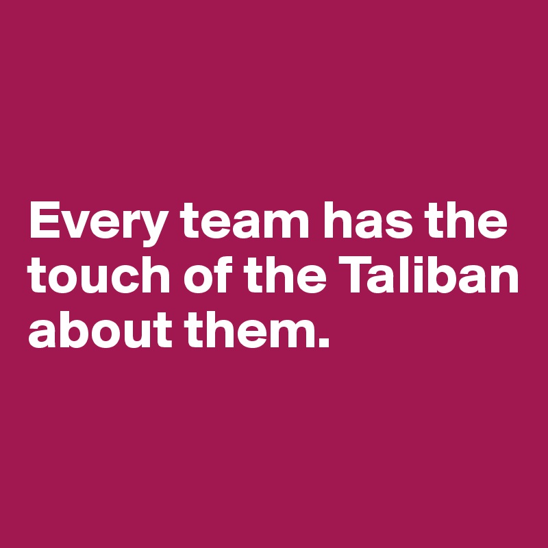 


Every team has the touch of the Taliban about them.


