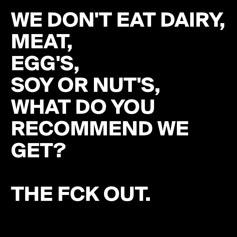 WE DON'T EAT DAIRY, 
MEAT,
EGG'S,
SOY OR NUT'S,
WHAT DO YOU RECOMMEND WE 
GET?

THE FCK OUT.