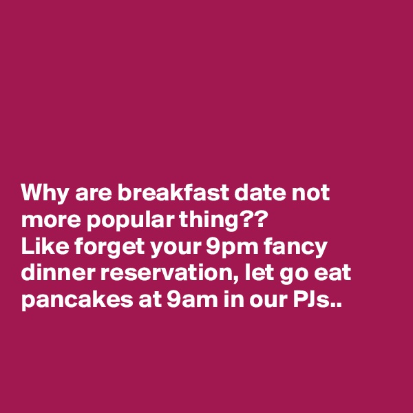 





Why are breakfast date not more popular thing??
Like forget your 9pm fancy dinner reservation, let go eat pancakes at 9am in our PJs..


