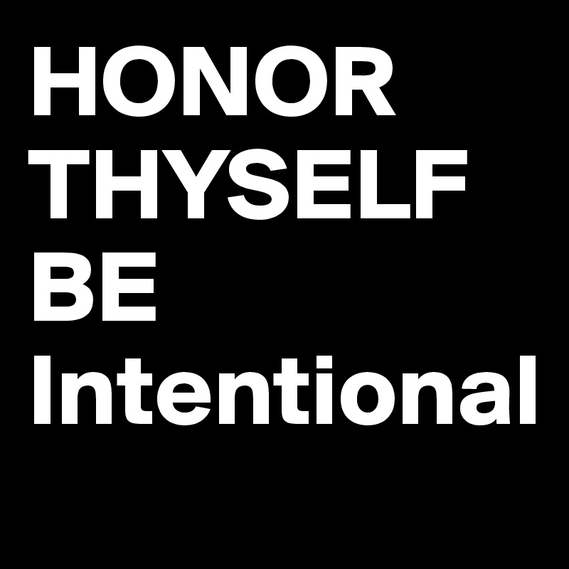 HONOR THYSELF
BE Intentional
