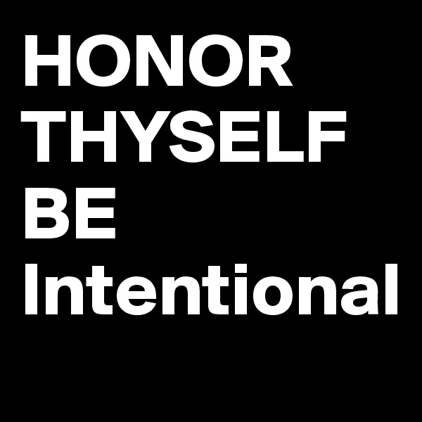 HONOR THYSELF
BE Intentional