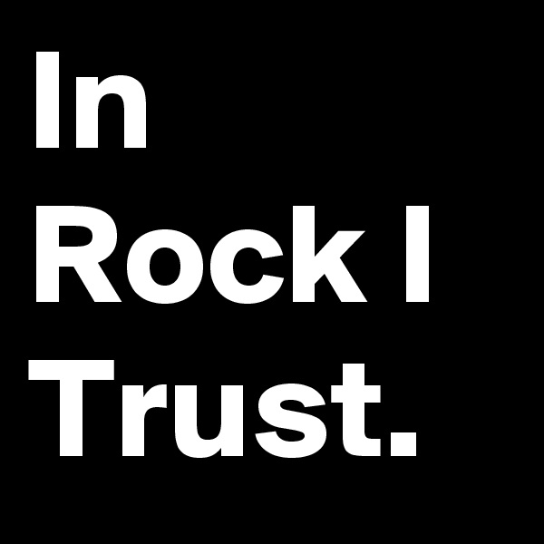 In Rock I Trust.