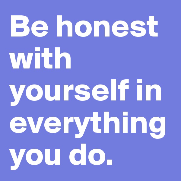 Be honest with yourself in everything  you do.