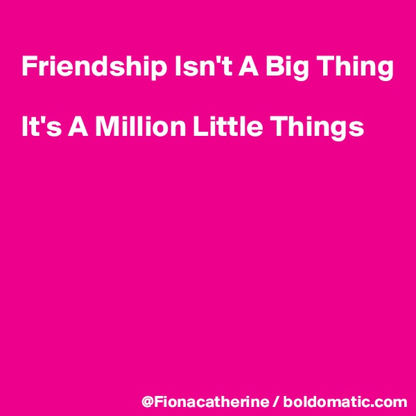 
Friendship Isn't A Big Thing

It's A Million Little Things







