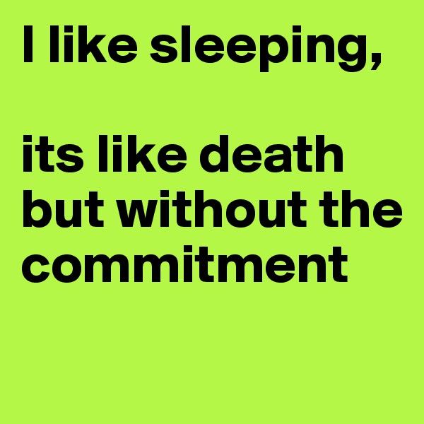 I like sleeping, 

its like death but without the commitment
