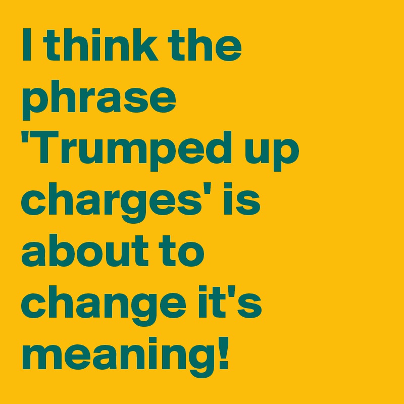I think the phrase 'Trumped up charges' is about to change it's meaning!