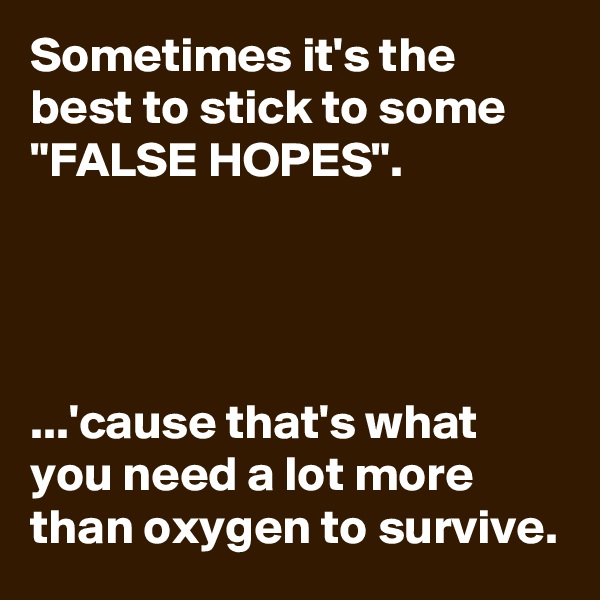 Sometimes it's the best to stick to some "FALSE HOPES".




...'cause that's what you need a lot more than oxygen to survive.