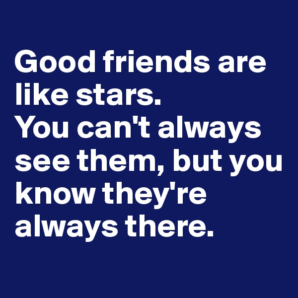 
Good friends are like stars.
You can't always see them, but you know they're always there.

