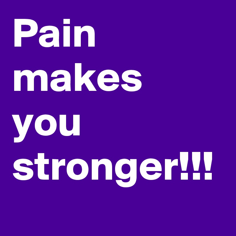 Pain makes you stronger!!!