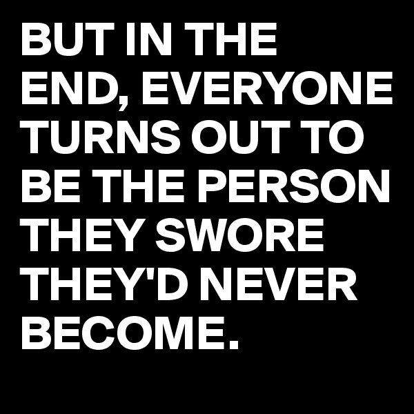 BUT IN THE END, EVERYONE TURNS OUT TO BE THE PERSON THEY SWORE THEY'D NEVER BECOME.