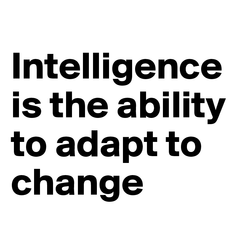 
Intelligence is the ability to adapt to change
