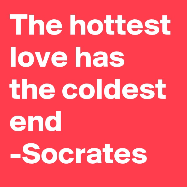 The hottest love has the coldest end -Socrates