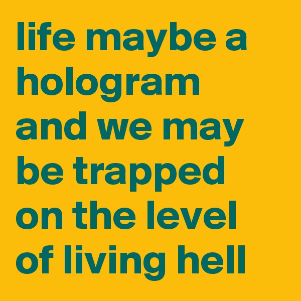 life maybe a hologram and we may be trapped on the level of living hell