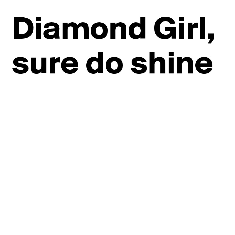 Diamond Girl, sure do shine



