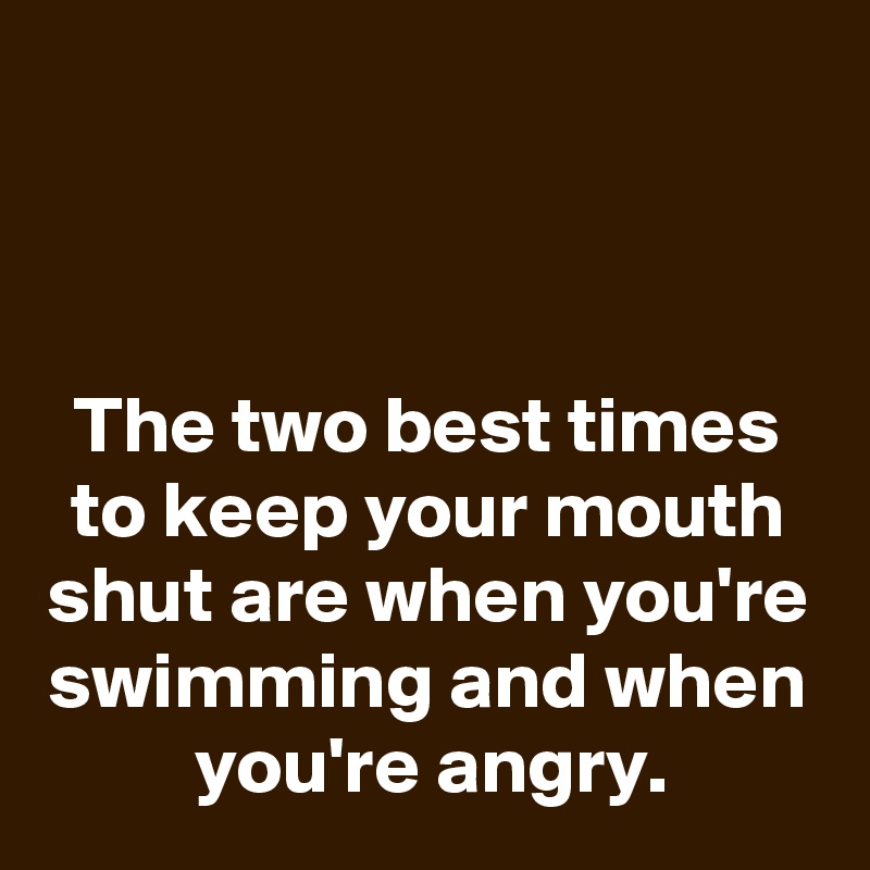 



The two best times to keep your mouth shut are when you're swimming and when you're angry.