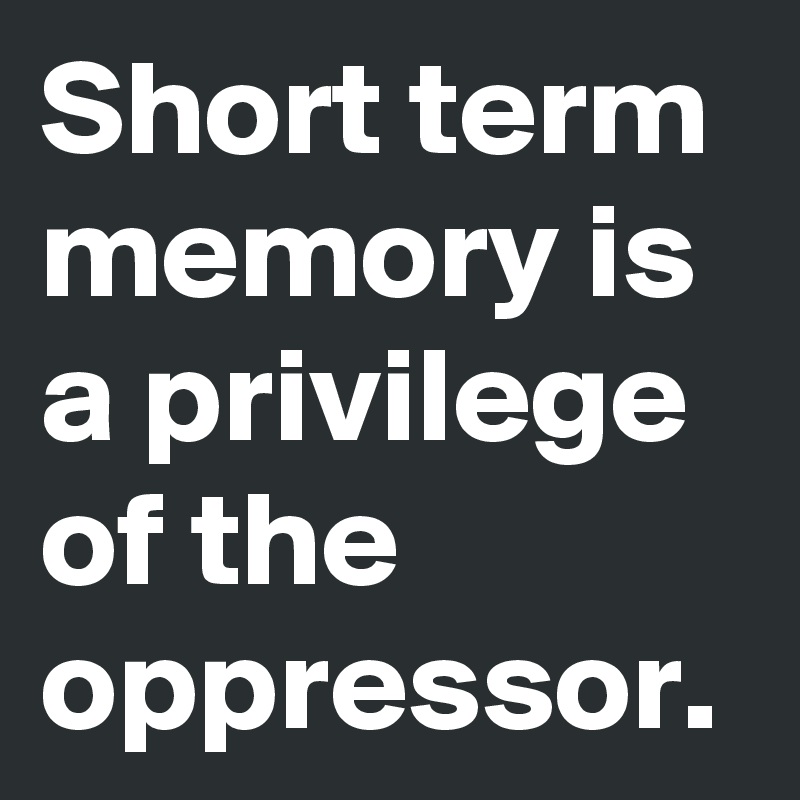 Short term memory is a privilege of the oppressor. 