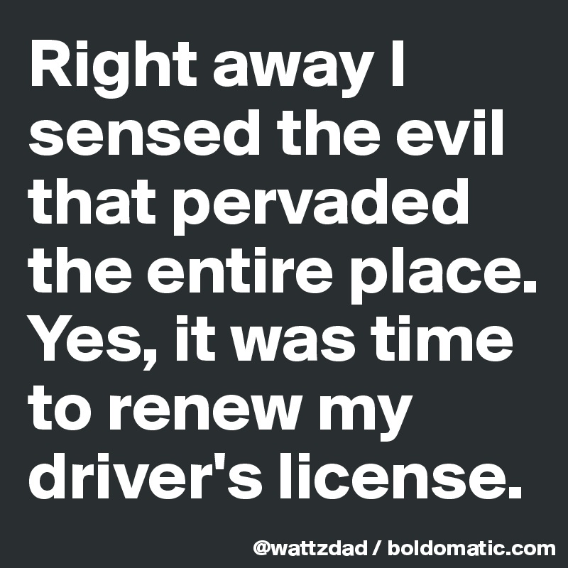 Right away I sensed the evil that pervaded the entire place.  Yes, it was time to renew my driver's license.