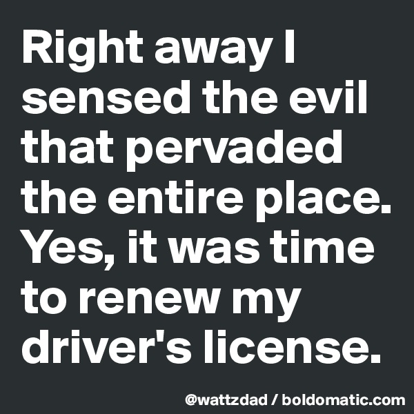 Right away I sensed the evil that pervaded the entire place.  Yes, it was time to renew my driver's license.