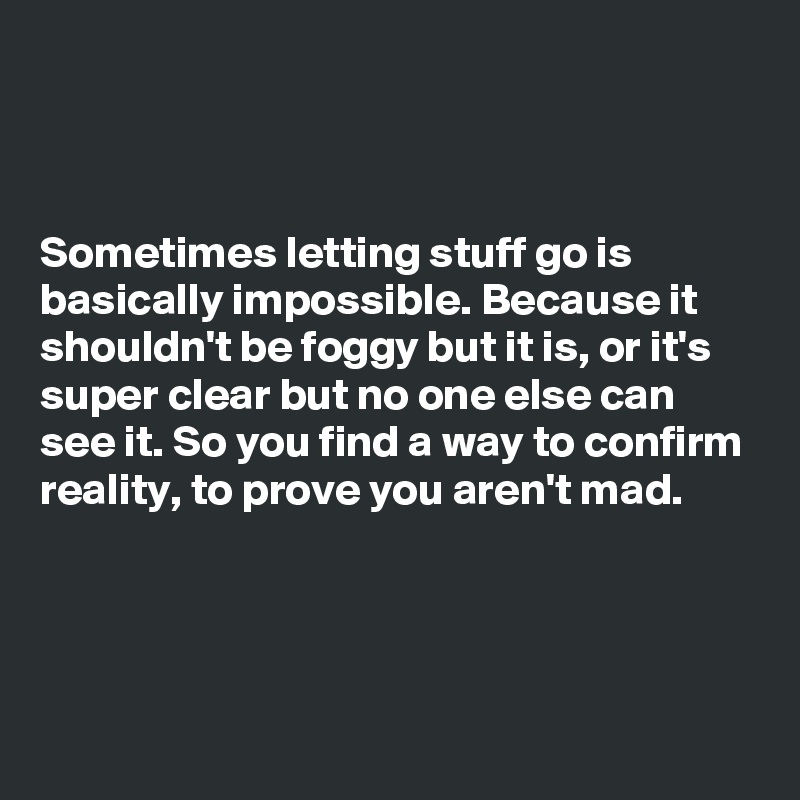



Sometimes letting stuff go is basically impossible. Because it shouldn't be foggy but it is, or it's super clear but no one else can see it. So you find a way to confirm reality, to prove you aren't mad.



