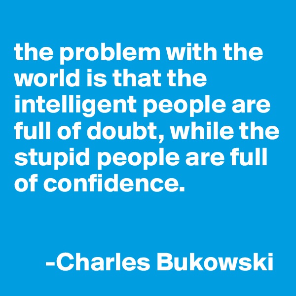 
the problem with the world is that the intelligent people are full of doubt, while the stupid people are full of confidence.             

   
      -Charles Bukowski