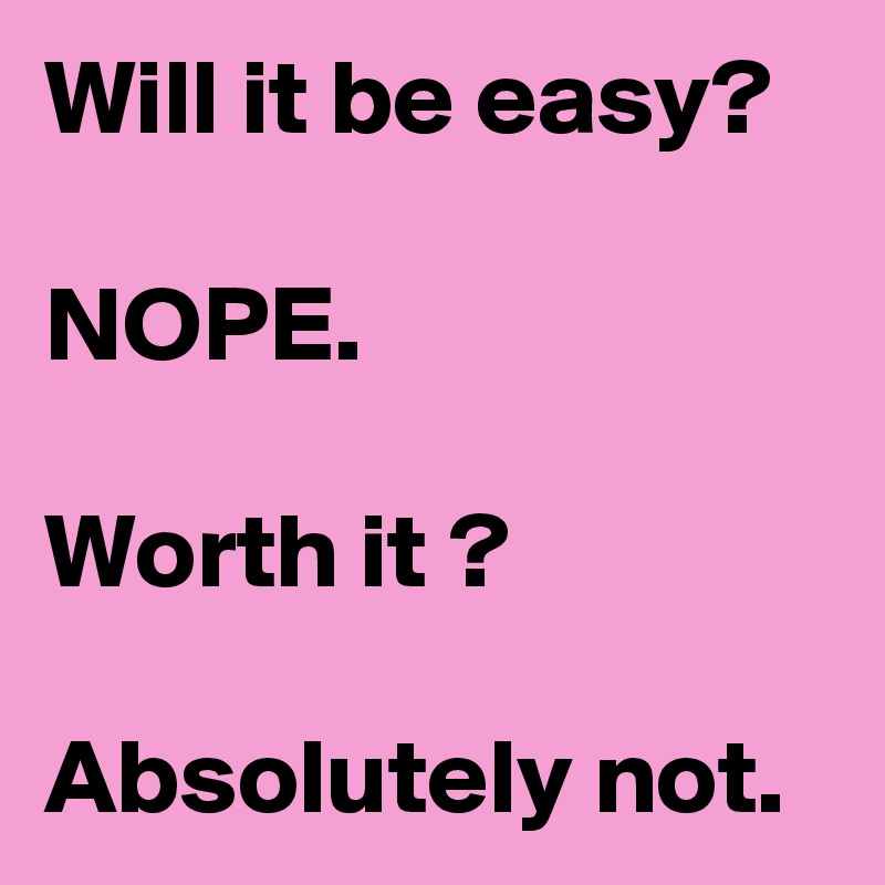 Will it be easy?

NOPE.

Worth it ?

Absolutely not.