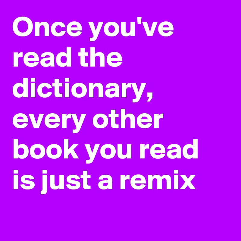 Once you've read the dictionary, every other book you read is just a remix
