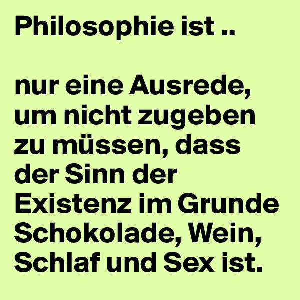 Philosophie ist ..

nur eine Ausrede, um nicht zugeben zu müssen, dass der Sinn der Existenz im Grunde Schokolade, Wein, Schlaf und Sex ist.
