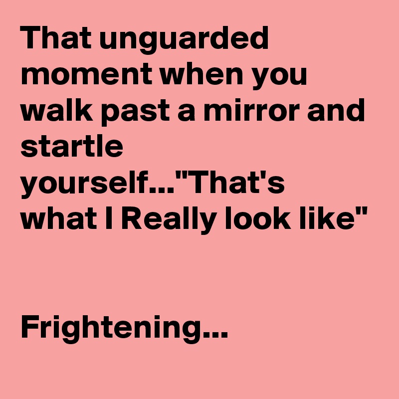 That unguarded moment when you walk past a mirror and startle yourself..."That's  what I Really look like"


Frightening...