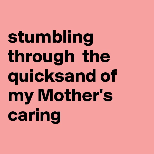 
stumbling through  the quicksand of my Mother's  caring
