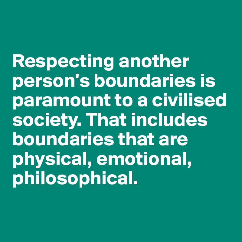 

Respecting another person's boundaries is paramount to a civilised society. That includes boundaries that are physical, emotional, philosophical. 

