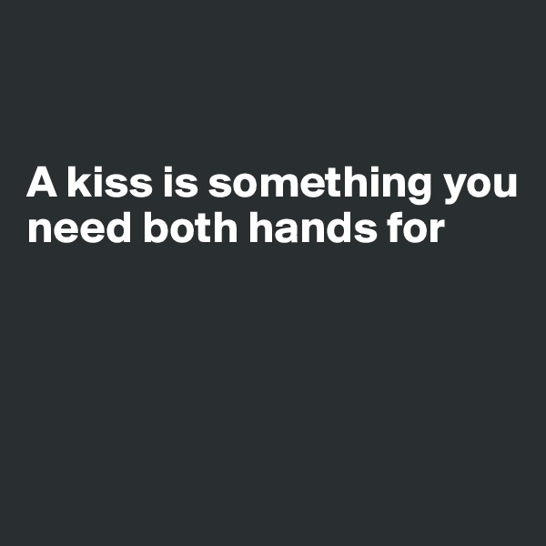 


A kiss is something you need both hands for





