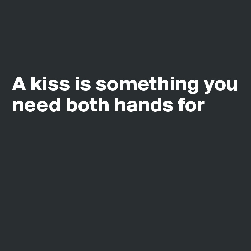 


A kiss is something you need both hands for




