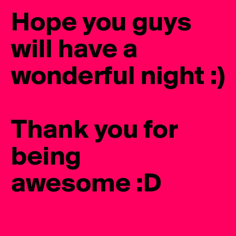 Hope you guys will have a wonderful night :) 

Thank you for being awesome :D