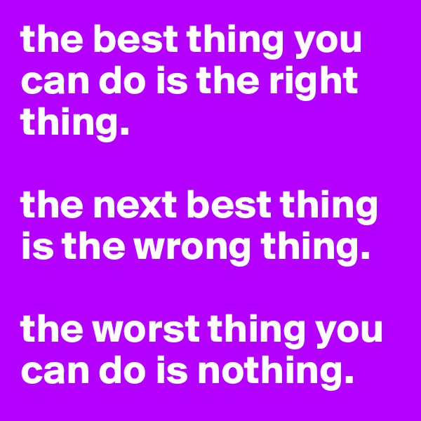 the best thing you can do is the right thing.

the next best thing is the wrong thing.

the worst thing you can do is nothing.