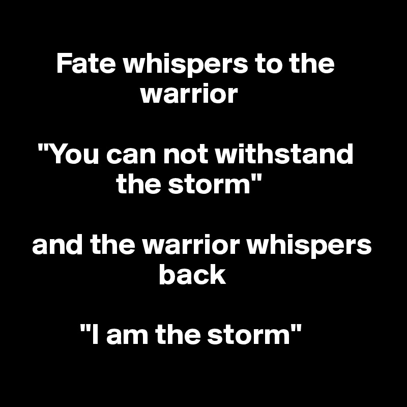 
      Fate whispers to the   
                    warrior 

   "You can not withstand   
                the storm" 

  and the warrior whispers  
                       back

          "I am the storm"
