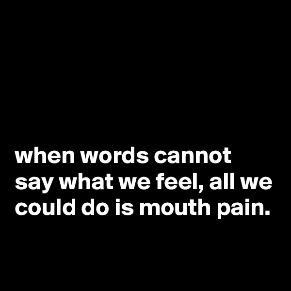 




when words cannot say what we feel, all we could do is mouth pain.

