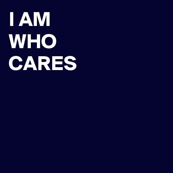 I AM
WHO
CARES



