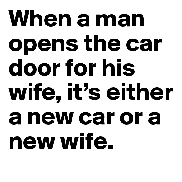 When a man opens the car door for his wife, it’s either a new car or a new wife. 