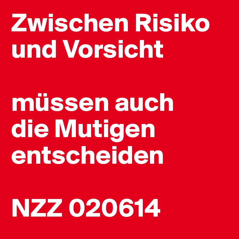 Zwischen Risiko und Vorsicht

müssen auch
die Mutigen
entscheiden

NZZ 020614