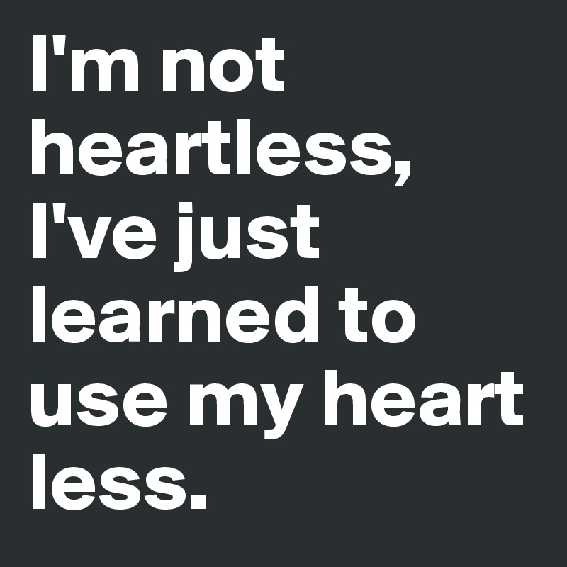 I'm not heartless, I've just learned to use my heart less.