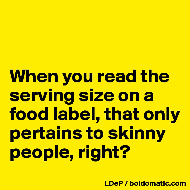 


When you read the serving size on a food label, that only pertains to skinny people, right?