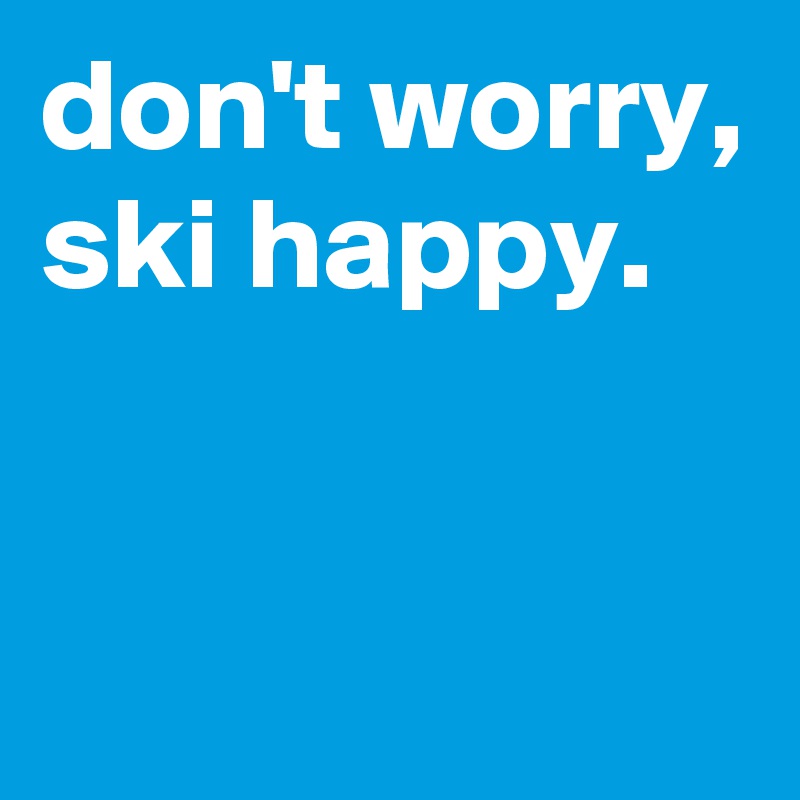 don't worry, ski happy.


