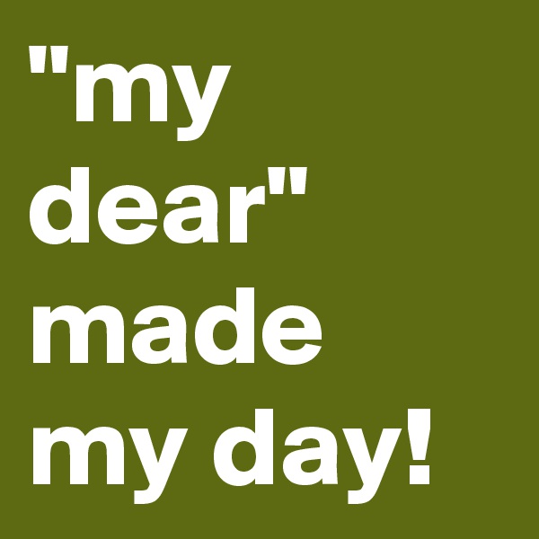 "my dear" made my day! 